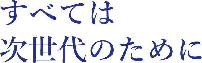 すべては次世代のために